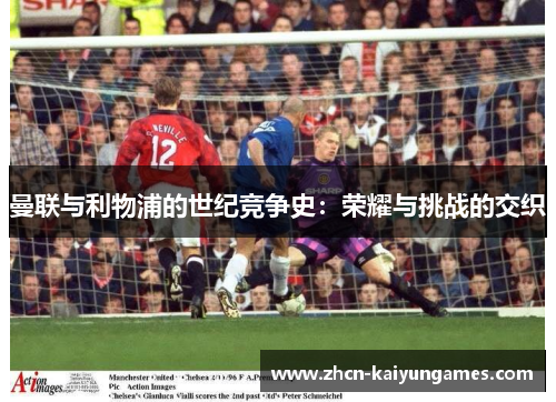 曼联与利物浦的世纪竞争史：荣耀与挑战的交织
