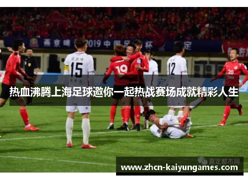 热血沸腾上海足球邀你一起热战赛场成就精彩人生