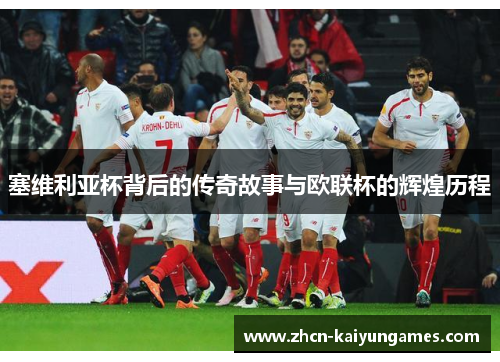 塞维利亚杯背后的传奇故事与欧联杯的辉煌历程 塞维利亚杯背后的传奇故事与欧联杯的辉煌历程