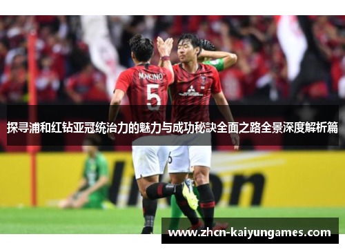 探寻浦和红钻亚冠统治力的魅力与成功秘訣全面之路全景深度解析篇 探寻浦和红钻亚冠统治力的魅力与成功秘訣全面之路全景深度解析篇