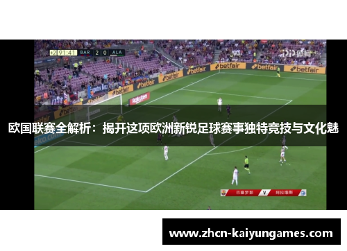 欧国联赛全解析：揭开这项欧洲新锐足球赛事独特竞技与文化魅