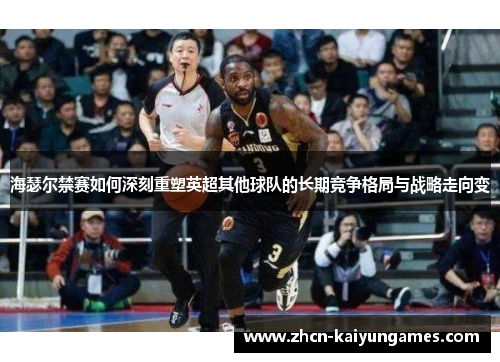 海瑟尔禁赛如何深刻重塑英超其他球队的长期竞争格局与战略走向变