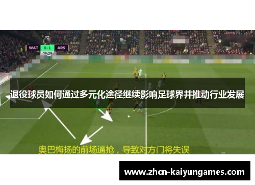 退役球员如何通过多元化途径继续影响足球界并推动行业发展