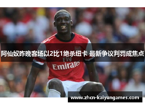 阿仙奴昨晚客场以2比1绝杀纽卡 最新争议判罚成焦点
