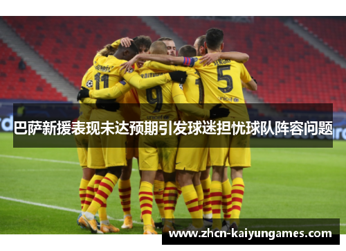 巴萨新援表现未达预期引发球迷担忧球队阵容问题