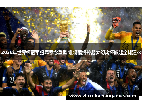 2026年世界杯冠军归属悬念重重 谁将最终捧起梦幻奖杯掀起全球狂欢