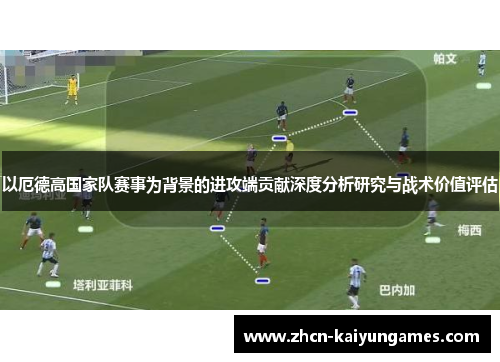 以厄德高国家队赛事为背景的进攻端贡献深度分析研究与战术价值评估 以厄德高国家队赛事为背景的进攻端贡献深度分析研究与战术价值评估