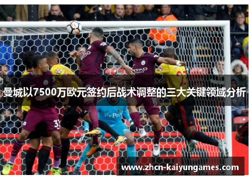 曼城以7500万欧元签约后战术调整的三大关键领域分析