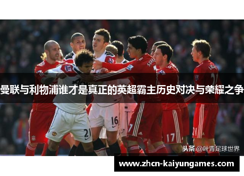 曼联与利物浦谁才是真正的英超霸主历史对决与荣耀之争