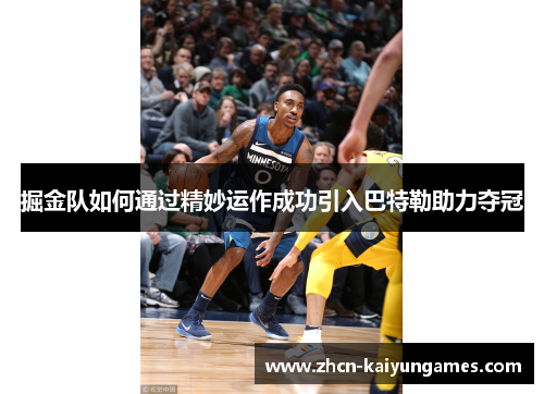 掘金队如何通过精妙运作成功引入巴特勒助力夺冠 掘金队如何通过精妙运作成功引入巴特勒助力夺冠