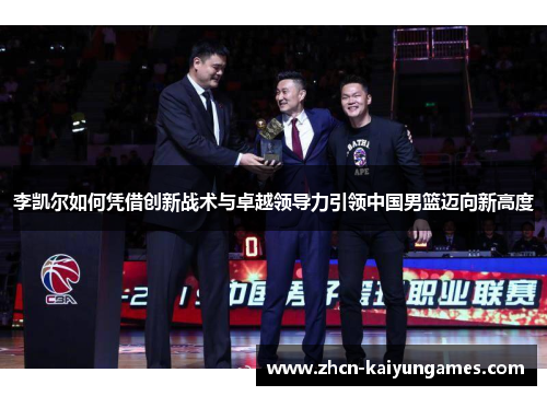 李凯尔如何凭借创新战术与卓越领导力引领中国男篮迈向新高度