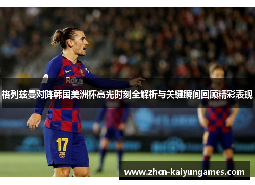 格列兹曼对阵韩国美洲杯高光时刻全解析与关键瞬间回顾精彩表现