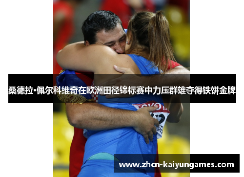 桑德拉·佩尔科维奇在欧洲田径锦标赛中力压群雄夺得铁饼金牌