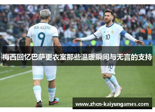 梅西回忆巴萨更衣室那些温暖瞬间与无言的支持