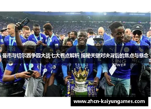 曼市与切尔西争四大战七大看点解析 揭秘关键对决背后的焦点与悬念
