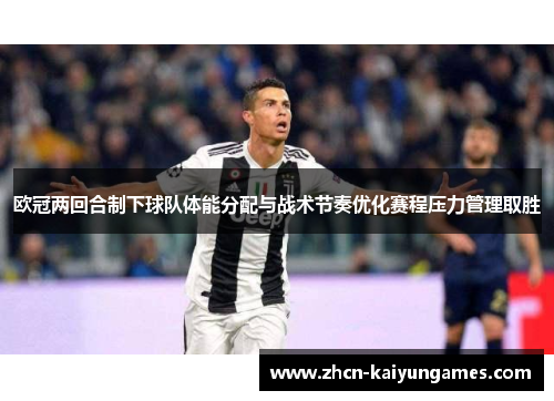 欧冠两回合制下球队体能分配与战术节奏优化赛程压力管理取胜