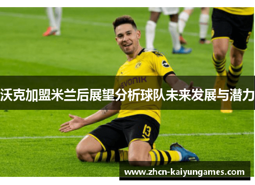 沃克加盟米兰后展望分析球队未来发展与潜力