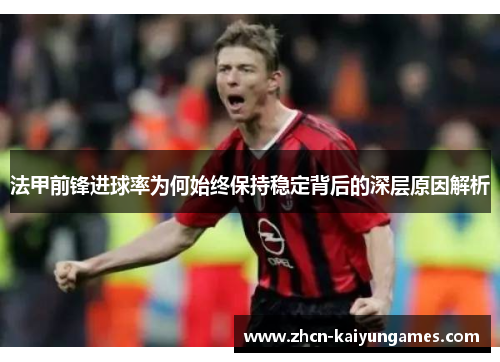 法甲前锋进球率为何始终保持稳定背后的深层原因解析