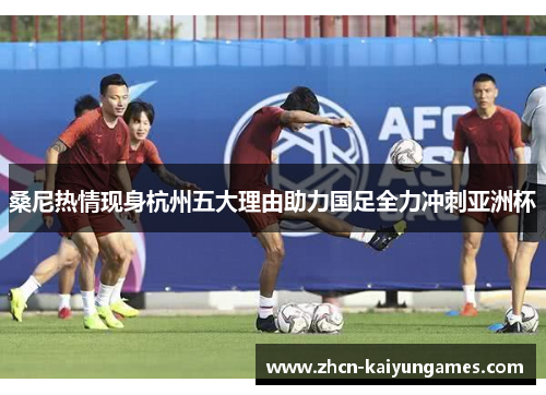 桑尼热情现身杭州五大理由助力国足全力冲刺亚洲杯