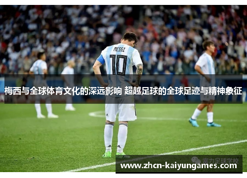 梅西与全球体育文化的深远影响 超越足球的全球足迹与精神象征