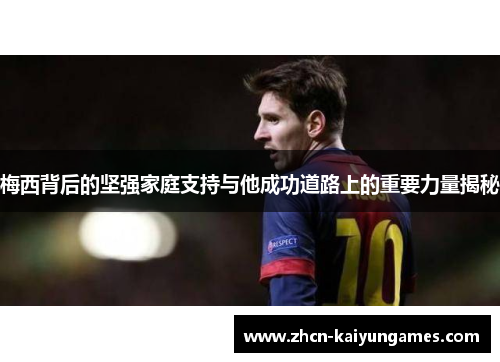 梅西背后的坚强家庭支持与他成功道路上的重要力量揭秘